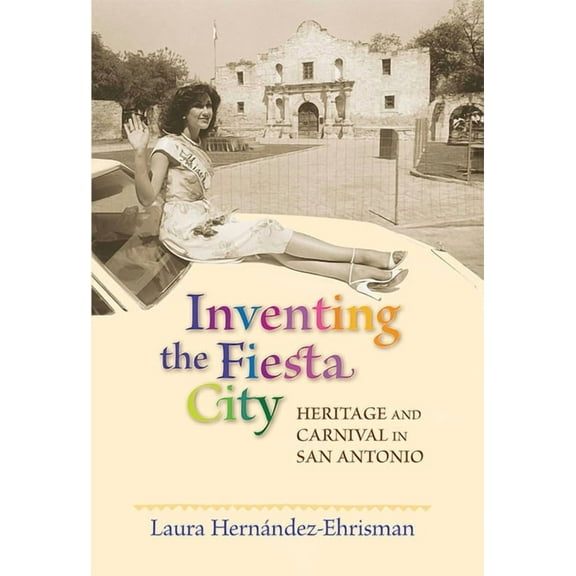 Inventing the Fiesta City: Heritage and Carnival in San Antonio, (Paperback)
