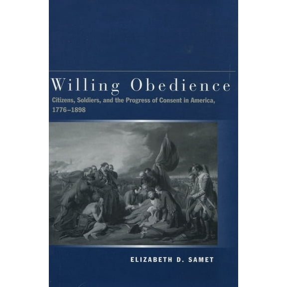 Willing Obedience : Citizens, Soldiers, and the Progress of Consent in America, 1776-1898 (Hardcover)