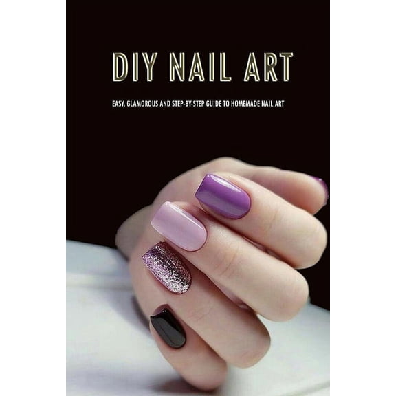DIY Nail Art: Easy, Glamorous and Step-by-Step Guide to Homemade Nail Art: Nail Art for Beginners, (Paperback)