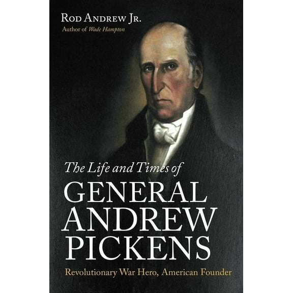 The Life and Times of General Andrew Pickens: Revolutionary War Hero, American Founder, (Paperback)
