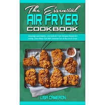 The Essential Air Fryer Cookbook : Amazingly and Healthy, Low-Carb Air Fryer Recipes People Are Loving. Tasty Meals That Will Convince You to Buy an Air Fryer (Hardcover)
