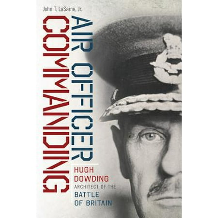 Air Officer Commanding : Hugh Dowding, Architect of the Battle of