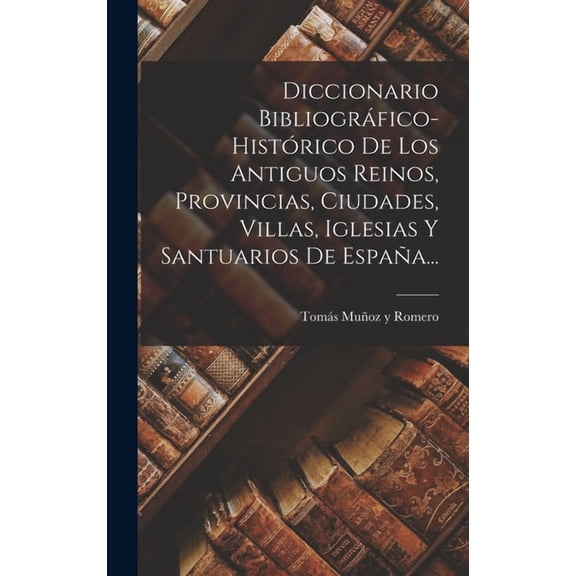 Diccionario Bibliográfico-histórico De Los Antiguos Reinos, Provincias, Ciudades, Villas, Iglesias Y Santuarios De Españ, (Hardcover)