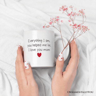 Everything I Am You Helped Me Be I Love You Mom Mug, Heartfelt Gift For Mom