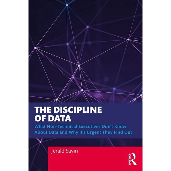 The Discipline of Data: What Non-Technical Executives Don't Know About Data and Why It's Urgent They Find Out, (Paperback)