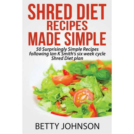 Shred Diet Recipes Made Simple: 50 Surprisingly Simple Recipes following Ian K Smith's six week cycle Shred Diet plan -