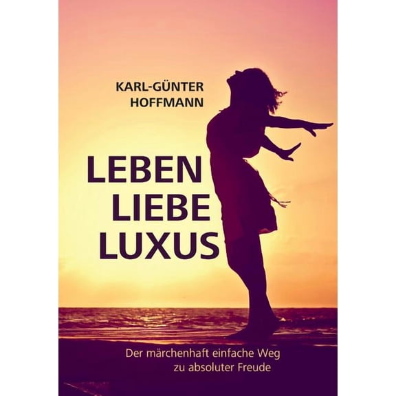Leben Liebe Luxus: Der mÃ¤rchenhaft einfache Weg zu absoluter Freude!, (Paperback)