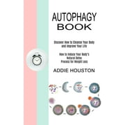 ADDIE HOUSTON Autophagy Book : Discover How to Cleanse Your Body and Improve Your Life (How to Induce Your Body's Natural Detox Process for Weight Loss) (Paperback)