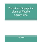 Portrait and Biographical Album of Wapello County, Lowa; Containing Full Page Portraits and Biographical Sketches of Prominent and Representative Citizens of the County, Together With Portraits and Biographies of All the Governors of Lowa, and of the Pres (Paperback)
