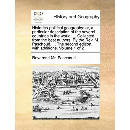 Historico-Political Geography : Or, a Particular Description of the Several Countries in the World; ... Collected from the Best Authors. by the REV. M. Paschoud, ... the Second Edition, with Additions. Volume 1 of (Best Authors In The World)