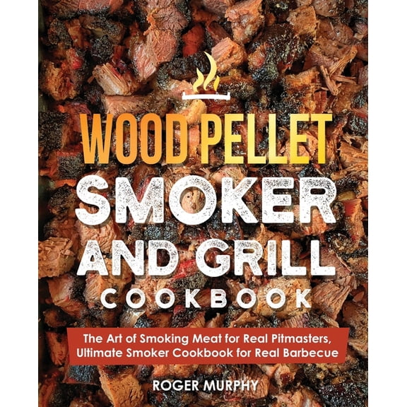 Wood Pellet Grill Wood Pellet Smoker and Grill Cookbook: The Art of Smoking Meat for Real Pitmasters, Ultimate Smoker Cookbook for Real Ba, (Paperback)