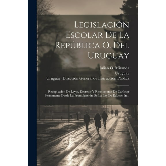 Legislación Escolar De La República O. Del Uruguay: Recopilación De Leyes, Decretos Y Resoluciones De Carácter Permanente Desde La Promulgación De La Ley De Educación... (Paperback)