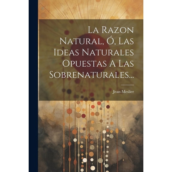 La Razon Natural, Ó, Las Ideas Naturales Opuestas A Las Sobrenaturales... (Paperback)