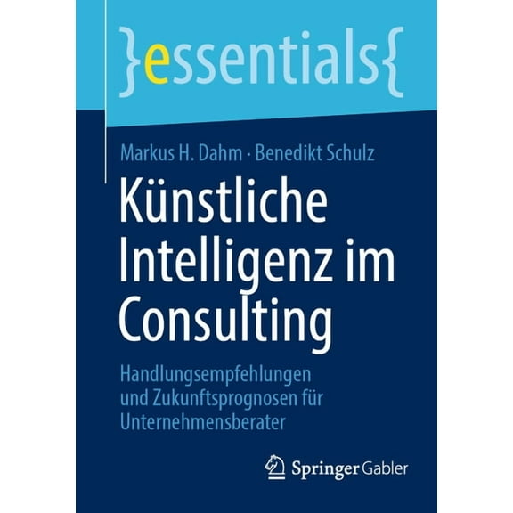 Essentials KÃ¼nstliche Intelligenz Im Consulting: Handlungsempfehlungen Und Zukunftsprognosen FÃ¼r Unternehmensberater, (Paperback)