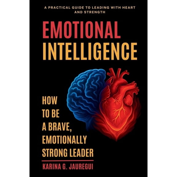 EMOTIONAL INTELLIGENCE How to Be a Brave, Emotionally Strong Leader: A Practical Guide to Leading With Heart and Strengt, (Paperback)