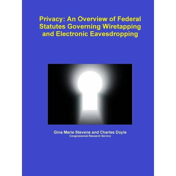 Privacy: An Overview of Federal Statutes Governing Wiretapping and Electronic Eavesdropping, (Paperback)