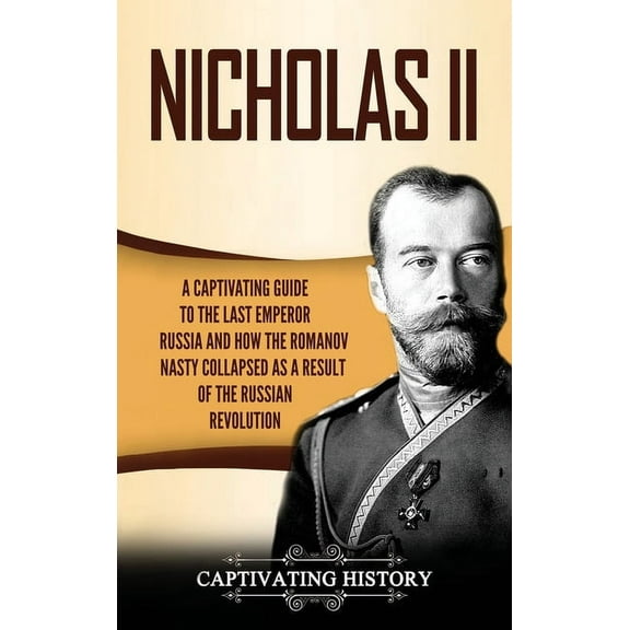 Nicholas II: A Captivating Guide to the Last Emperor of Russia and How the Romanov Dynasty Collapsed as a Result of the , (Hardcover)