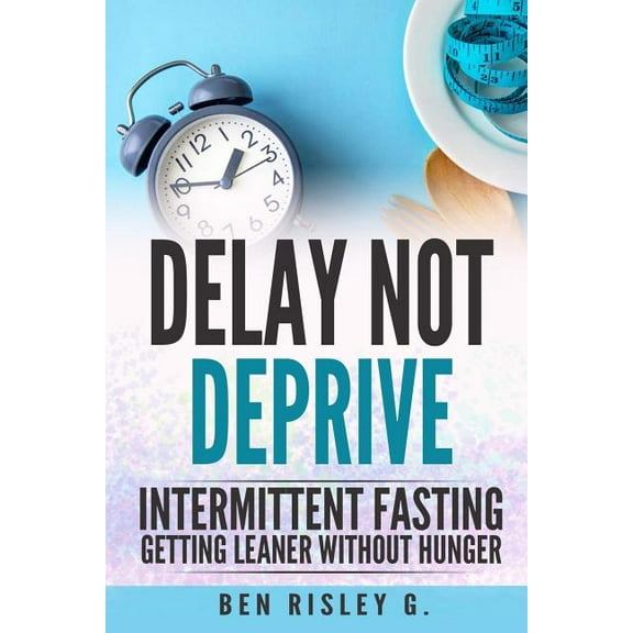 Intermittent Fasting: Delay Not Deprive: Getting Leaner Without Hunger (Paperback) by Ben Risley G