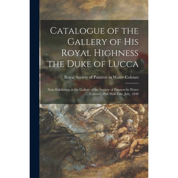 Catalogue of the Gallery of His Royal Highness the Duke of Lucca : Now Exhibiting at the Gallery of the Society of Painters in Water Colours : Pall Ma