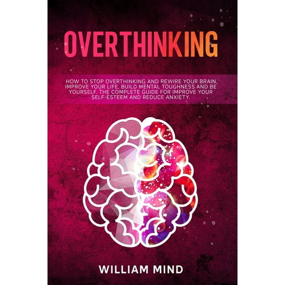 Change Your Brain: Overthinking: How to Stop Overthinking and Rewire Your Brain, Improve Your Life, Build Mental Toughness and be Yourself. The Complete Guide for Improve Your Self-Esteem and Reduce A