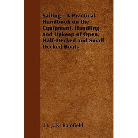 Sailing - A Practical Handbook on the Equipment, Handling and Upkeep of Open, Half-Decked and Small Decked (Best Small Deck Boats)