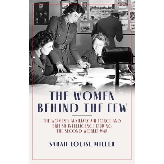 The Women Behind the Few: The Women's Auxiliary Air Force and British Intelligence During the Second World War, (Hardcover)