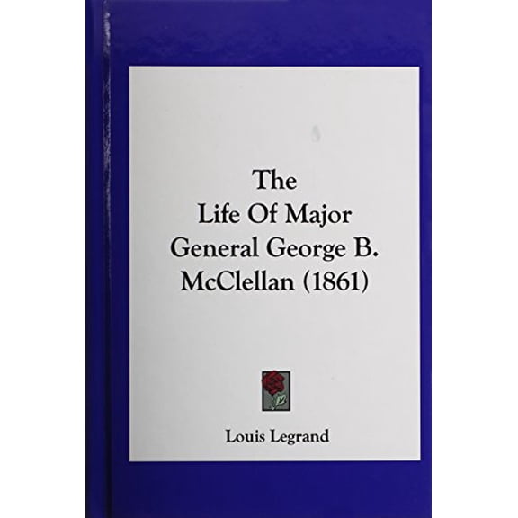 The Life of Major General George B. McClellan 1861 Hardcover 1162030259 9781162030258 Louis Legrand