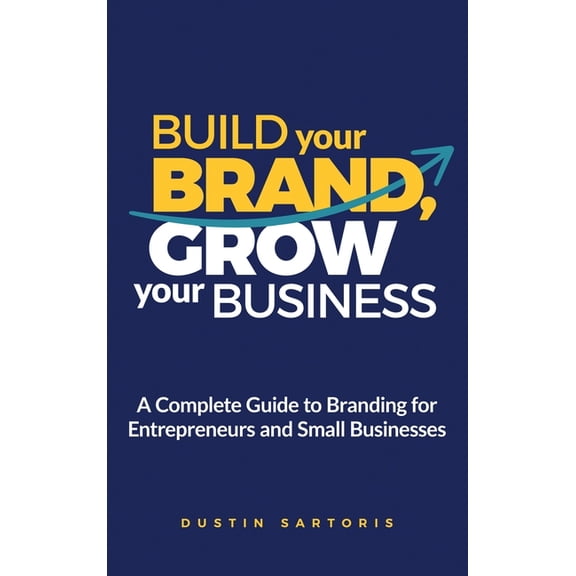 Build Your Brand, Grow Your Business: A Complete Guide To Branding For Entrepreneurs And Small Businesses, (Hardcover)