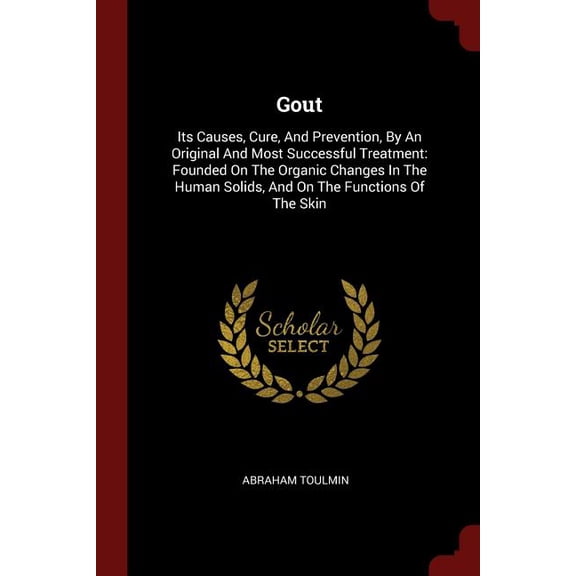 Gout: Its Causes, Cure, and Prevention, by an Original and Most Successful Treatment: Founded on the Organic Changes in the Human Solids, and on the Functions of the Skin (Paperback)