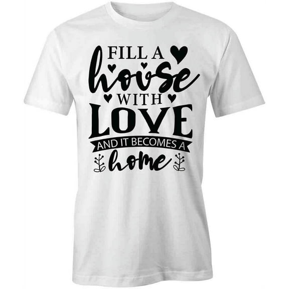 Fill A House With Love T-Shirt | Family Quote White Tee Gift