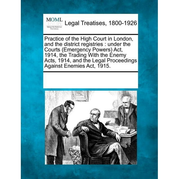 Practice of the High Court in London, and the District Registries: Under the Courts (Emergency Powers) ACT, 1914, the Trading with the Enemy Acts, 1914, and the Legal Proceedings Against Enemies ACT,