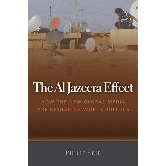 The Al Jazeera Effect : How the New Global Media Are Reshaping World Politics (Hardcover)