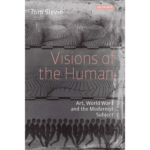 International Library of Modern and Contemporary Art: Visions of the Human: Art, World War I and the Modernist Subject (Hardcover)