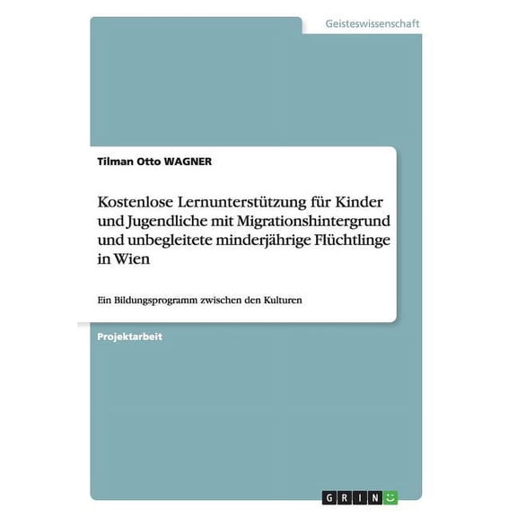 Kostenlose Lernunterstützung für Kinder und Jugendliche mit Migrationshintergrund und unbegleitete minderjährige Flüchtlinge in Wien: Ein Bildungsprogramm zwischen den Kulturen (Paperback)