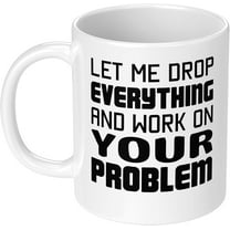 Funny and Gag Office Gift Let Me Drop Everything Work on Your Problem 11 oz Ceramic Coffee Mug Water Cup for Coworker Boss Friend Birthday Christmas Gift for Man Woman Him Her Sarcasm White