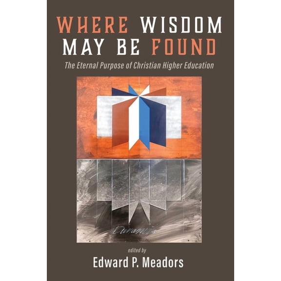 Where Wisdom May Be Found: The Eternal Purpose of Christian Higher Education, (Hardcover)