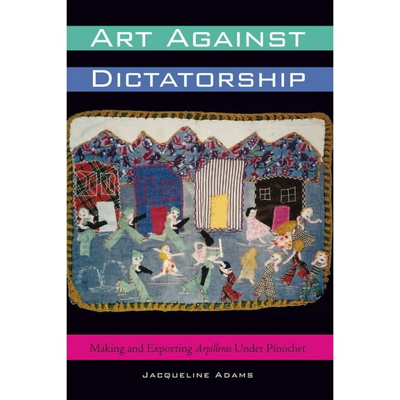 Art Against Dictatorship: Making and Exporting Arpilleras Under Pinochet, (Paperback)