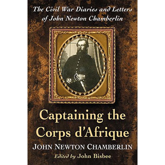 Captaining the Corps d'Afrique: The Civil War Diaries and Letters of John Newton Chamberlin, (Paperback)