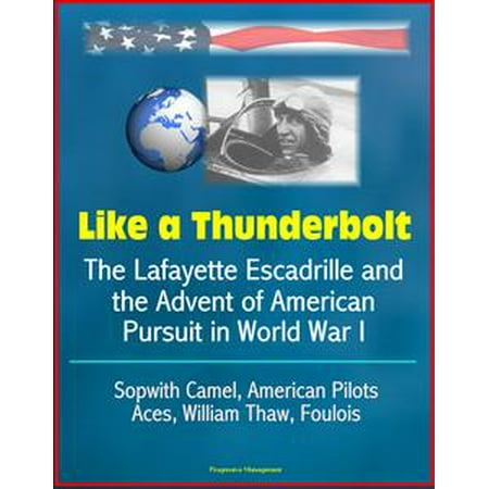 - Like a Thunderbolt: The Lafayette Escadrille and the Advent of American Pursuit in World War I - Sopwith Camel, American Pilots, Aces, William Thaw, Foulois - eBook
