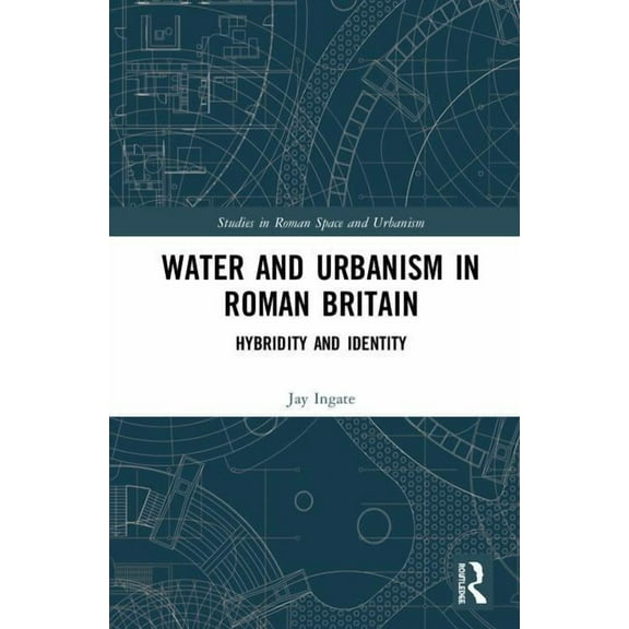 Studies in Roman Space and Urbanism Water and Urbanism in Roman Britain: Hybridity and Identity, (Hardcover)