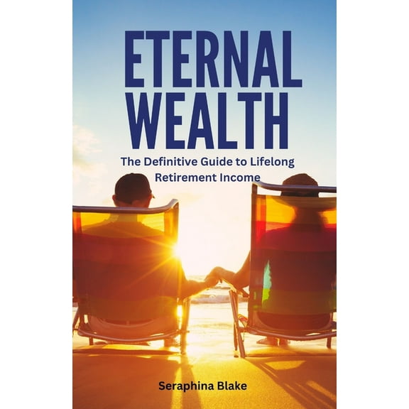Eternal Wealth: The Definitive Guide to Lifelong Retirement Income, (Paperback)