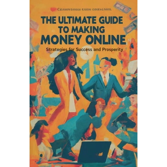 The Ultimate Guide to Making Money Online: Strategies for Success and Prosperity, (Paperback)