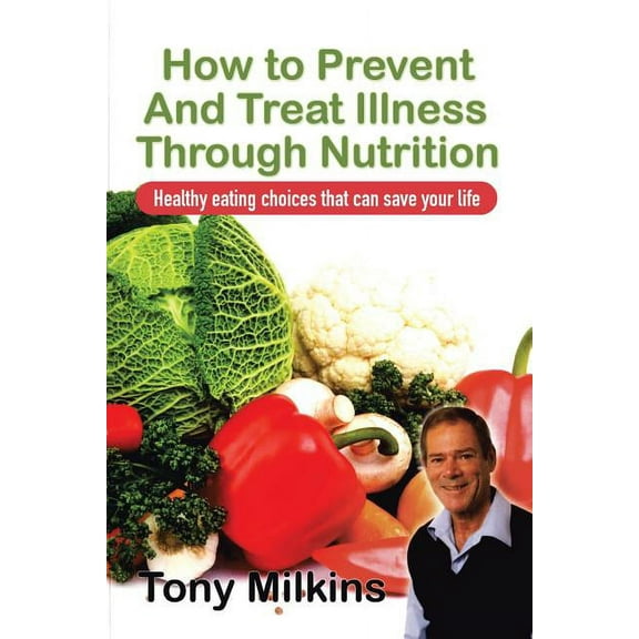 How to Prevent and Treat Illness Through Nutrition : Healthy Eating Choices That Can Save Your Life.