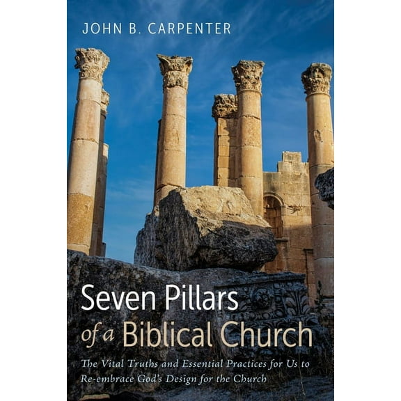 Seven Pillars of a Biblical Church: The Vital Truths and Essential Practices for Us to Re-Embrace God's Design for the C, (Hardcover)