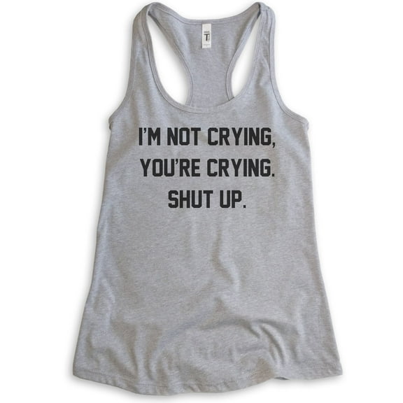 I'm Not Crying You're Crying Shut Up Tank Top, Ladies Racerback Tank Top, Sarcastic Emotional Tank, Heather Gray, Small