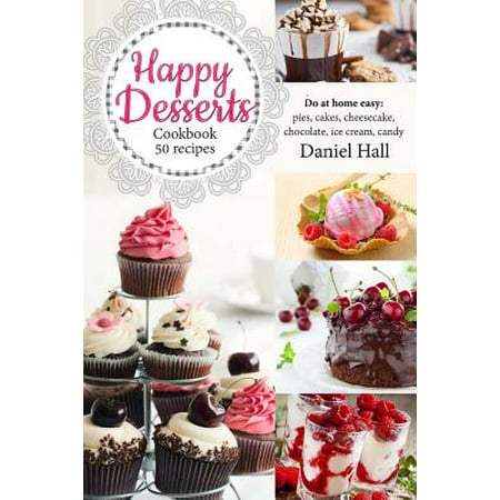 Happy Desserts.Cookbook 50 Recipes : Do at Home Easy: Pies, Cakes, Cheesecake, Chocolate, Ice Cream,