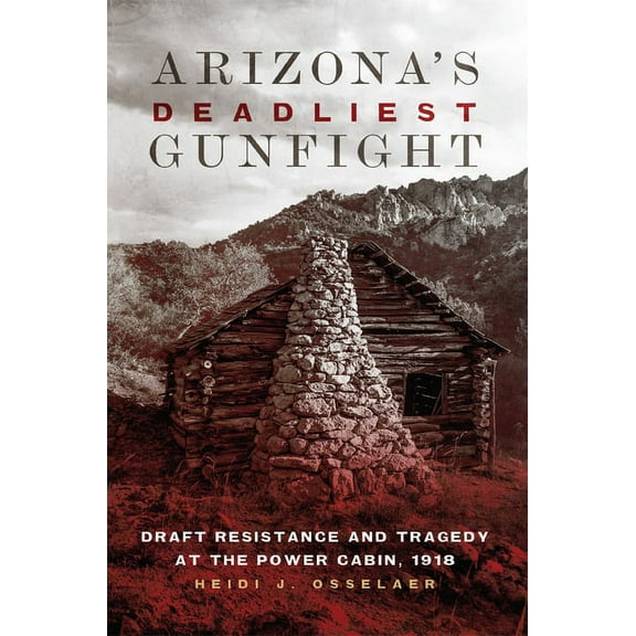 Arizona's Deadliest Gunfight: Draft Resistance and Tragedy at the Power Cabin, 1918, (Paperback)