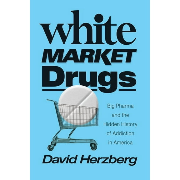 White Market Drugs: Big Pharma and the Hidden History of Addiction in America, (Hardcover)