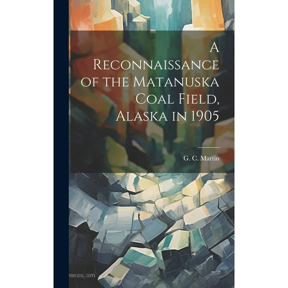 A Reconnaissance of the Matanuska Coal Field, Alaska in 1905 (Hardcover)