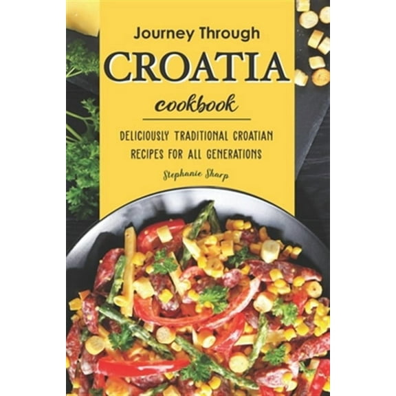 Journey Through Croatia Cookbook: Deliciously Traditional Croatian Recipes for All Generations